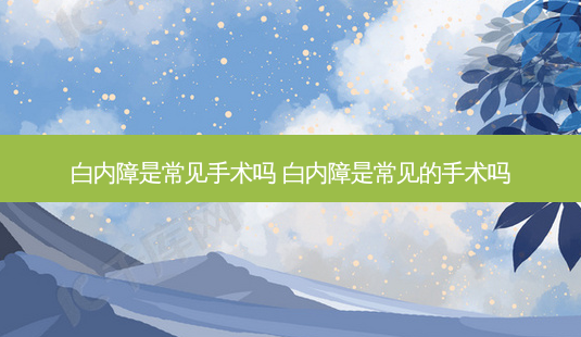 白内障是常见手术吗 白内障是常见的手术吗-第1张图片-容颜志 - 专注变美资讯 白内障是常见手术吗 白内障是常见的手术吗-第1张图片-容颜志 - 专注变美资讯
