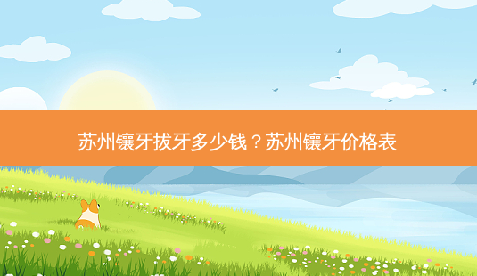 苏州镶牙拔牙多少钱?苏州镶牙价格表-第1张图片-容颜志 - 专注变美资讯 苏州镶牙拔牙多少钱?苏州镶牙价格表-第1张图片-容颜志 - 专注变美资讯