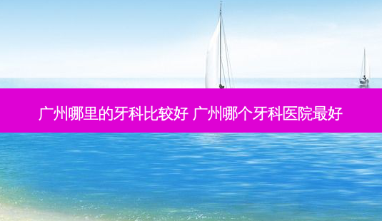 广州哪里的牙科比较好 广州哪个牙科医院好-第1张图片-容颜志 - 专注变美资讯 广州哪里的牙科比较好 广州哪个牙科医院好-第1张图片-容颜志 - 专注变美资讯