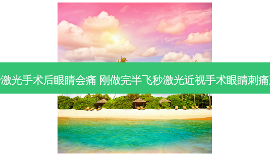 全飞秒激光手术后眼睛会痛 刚做完半飞秒激光近视手术眼睛刺痛正常吗-第1张图片-容颜志 - 专注变美资讯 全飞秒激光手术后眼睛会痛 刚做完半飞秒激光近视手术眼睛刺痛正常吗-第1张图片-容颜志 - 专注变美资讯