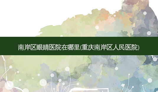 南岸区眼睛医院在哪里(重庆南岸区人民医院)-第1张图片-容颜志 - 专注变美资讯 南岸区眼睛医院在哪里(重庆南岸区人民医院)-第1张图片-容颜志 - 专注变美资讯