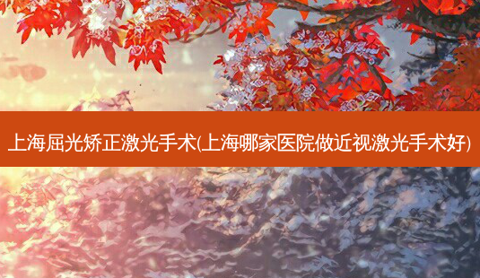 上海屈光矫正激光手术(上海哪家医院做近视激光手术好)-第1张图片-容颜志 - 专注变美资讯 上海屈光矫正激光手术(上海哪家医院做近视激光手术好)-第1张图片-容颜志 - 专注变美资讯