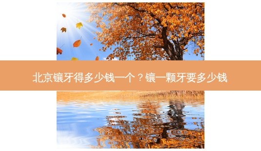 北京镶牙得多少钱一个?镶一颗牙要多少钱-第1张图片-容颜志 - 专注变美资讯 北京镶牙得多少钱一个?镶一颗牙要多少钱-第1张图片-容颜志 - 专注变美资讯