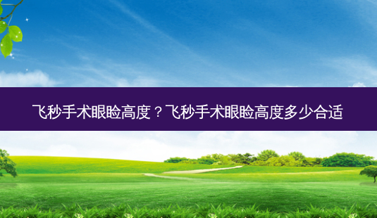 飞秒手术眼睑高度?飞秒手术眼睑高度多少合适-第1张图片-容颜志 - 专注变美资讯 飞秒手术眼睑高度?飞秒手术眼睑高度多少合适-第1张图片-容颜志 - 专注变美资讯