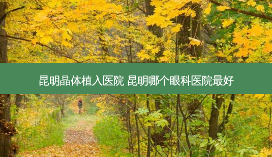昆明晶体植入医院 昆明哪个眼科医院好-第1张图片-容颜志 - 专注变美资讯 昆明晶体植入医院 昆明哪个眼科医院好-第1张图片-容颜志 - 专注变美资讯