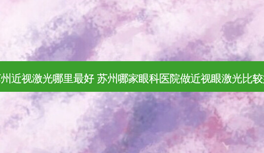 苏州近视激光哪里好 苏州哪家眼科医院做近视眼激光比较好-第1张图片-容颜志 - 专注变美资讯 苏州近视激光哪里好 苏州哪家眼科医院做近视眼激光比较好-第1张图片-容颜志 - 专注变美资讯