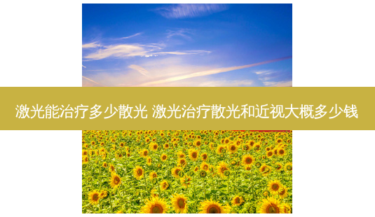 激光能多少散光 激光散光和近视大概多少钱-第1张图片-容颜志 - 专注变美资讯 激光能多少散光 激光散光和近视大概多少钱-第1张图片-容颜志 - 专注变美资讯