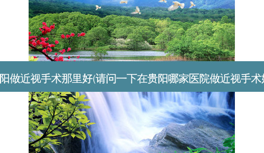 贵阳做近视手术那里好(请问一下在贵阳哪家医院做近视手术好)-第1张图片-容颜志 - 专注变美资讯 贵阳做近视手术那里好(请问一下在贵阳哪家医院做近视手术好)-第1张图片-容颜志 - 专注变美资讯