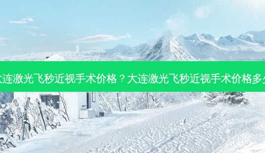 大连激光飞秒近视手术价格?大连激光飞秒近视手术价格多少-第1张图片-容颜志 - 专注变美资讯 大连激光飞秒近视手术价格?大连激光飞秒近视手术价格多少-第1张图片-容颜志 - 专注变美资讯