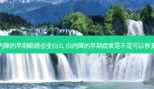 白内障的早期眼睛会变白么 白内障的早期症状是不是可以恢复啊-第1张图片-容颜志 - 专注变美资讯 白内障的早期眼睛会变白么 白内障的早期症状是不是可以恢复啊-第1张图片-容颜志 - 专注变美资讯