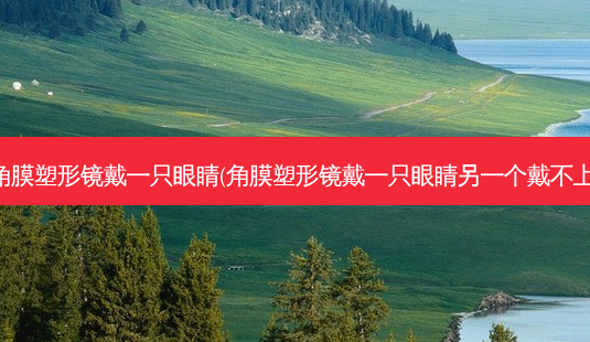 角膜塑形镜戴一只眼睛(角膜塑形镜戴一只眼睛另一个戴不上)-第1张图片-容颜志 - 专注变美资讯 角膜塑形镜戴一只眼睛(角膜塑形镜戴一只眼睛另一个戴不上)-第1张图片-容颜志 - 专注变美资讯