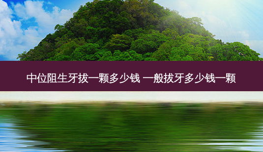 中位阻生牙拔一颗多少钱 一般拔牙多少钱一颗-第1张图片-容颜志 - 专注变美资讯 中位阻生牙拔一颗多少钱 一般拔牙多少钱一颗-第1张图片-容颜志 - 专注变美资讯