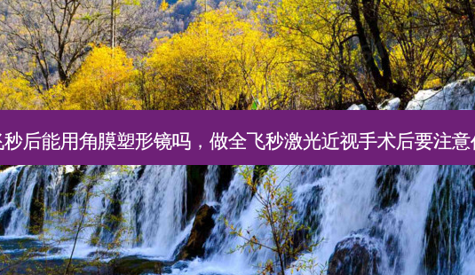 全飞秒后能用角膜塑形镜吗,做全飞秒激光近视手术后要注意什么-第1张图片-容颜志 - 专注变美资讯 全飞秒后能用角膜塑形镜吗,做全飞秒激光近视手术后要注意什么-第1张图片-容颜志 - 专注变美资讯