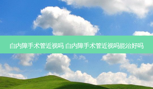 白内障手术管近视吗 白内障手术管近视吗能治好吗-第1张图片-容颜志 - 专注变美资讯 白内障手术管近视吗 白内障手术管近视吗能治好吗-第1张图片-容颜志 - 专注变美资讯