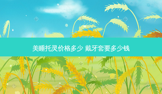 美睡托灵价格多少 戴牙套要多少钱-第1张图片-容颜志 - 专注变美资讯 美睡托灵价格多少 戴牙套要多少钱-第1张图片-容颜志 - 专注变美资讯