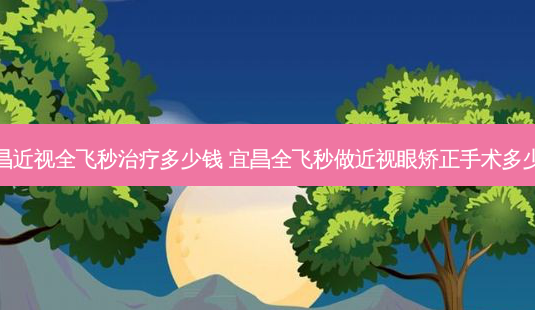 宜昌近视全飞秒多少钱 宜昌全飞秒做近视眼矫正手术多少钱-第1张图片-容颜志 - 专注变美资讯 宜昌近视全飞秒多少钱 宜昌全飞秒做近视眼矫正手术多少钱-第1张图片-容颜志 - 专注变美资讯