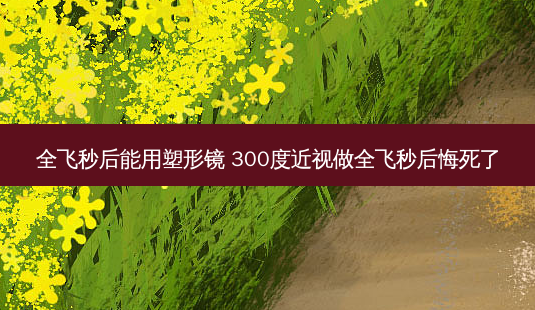 全飞秒后能用塑形镜 300度近视做全飞秒后悔死了-第1张图片-容颜志 - 专注变美资讯 全飞秒后能用塑形镜 300度近视做全飞秒后悔死了-第1张图片-容颜志 - 专注变美资讯