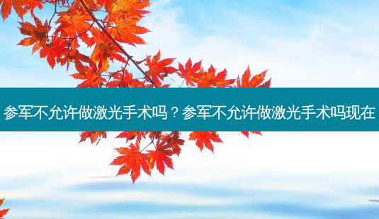 参军不允许做激光手术吗?参军不允许做激光手术吗现在-第1张图片-容颜志 - 专注变美资讯 参军不允许做激光手术吗?参军不允许做激光手术吗现在-第1张图片-容颜志 - 专注变美资讯
