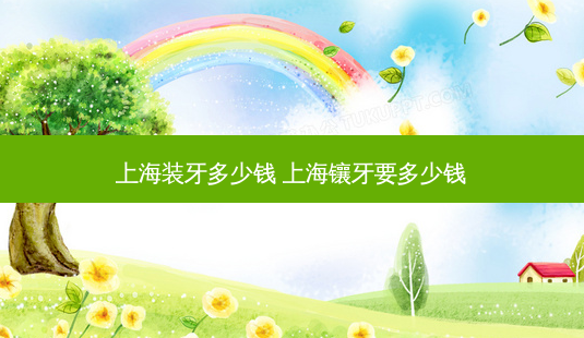 上海装牙多少钱 上海镶牙要多少钱-第1张图片-容颜志 - 专注变美资讯 上海装牙多少钱 上海镶牙要多少钱-第1张图片-容颜志 - 专注变美资讯