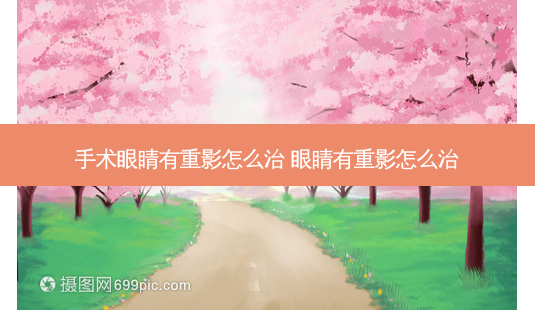 手术眼睛有重影怎么治 眼睛有重影怎么治-第1张图片-容颜志 - 专注变美资讯 手术眼睛有重影怎么治 眼睛有重影怎么治-第1张图片-容颜志 - 专注变美资讯