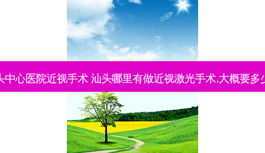 汕头中心医院近视手术 汕头哪里有做近视激光手术,大概要多少钱-第1张图片-容颜志 - 专注变美资讯 汕头中心医院近视手术 汕头哪里有做近视激光手术,大概要多少钱-第1张图片-容颜志 - 专注变美资讯