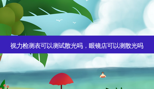 视力检测表可以测试散光吗,眼镜店可以测散光吗-第1张图片-容颜志 - 专注变美资讯 视力检测表可以测试散光吗,眼镜店可以测散光吗-第1张图片-容颜志 - 专注变美资讯