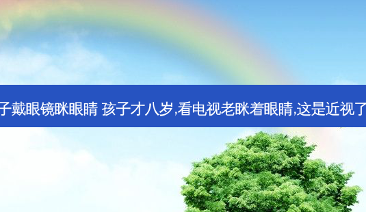 孩子戴眼镜眯眼睛 孩子才八岁,看电视老眯着眼睛,这是近视了吗-第1张图片-容颜志 - 专注变美资讯 孩子戴眼镜眯眼睛 孩子才八岁,看电视老眯着眼睛,这是近视了吗-第1张图片-容颜志 - 专注变美资讯