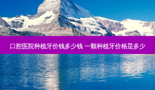 口腔医院种植牙价钱多少钱 一颗种植牙价格是多少-第1张图片-容颜志 - 专注变美资讯 口腔医院种植牙价钱多少钱 一颗种植牙价格是多少-第1张图片-容颜志 - 专注变美资讯