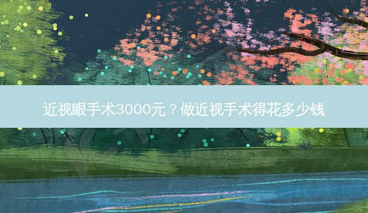 近视眼手术3000元?做近视手术得花多少钱-第1张图片-容颜志 - 专注变美资讯 近视眼手术3000元?做近视手术得花多少钱-第1张图片-容颜志 - 专注变美资讯