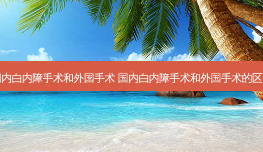 国内白内障手术和外国手术 国内白内障手术和外国手术的区别-第1张图片-容颜志 - 专注变美资讯 国内白内障手术和外国手术 国内白内障手术和外国手术的区别-第1张图片-容颜志 - 专注变美资讯