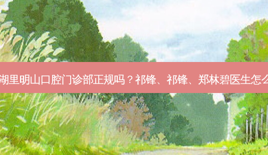 厦门湖里明山口腔门诊部正规吗?祁锋、祁锋、郑林碧医生怎么样?-第1张图片-容颜志 - 专注变美资讯 厦门湖里明山口腔门诊部正规吗?祁锋、祁锋、郑林碧医生怎么样?-第1张图片-容颜志 - 专注变美资讯
