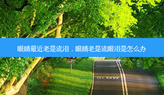 眼睛近老是流泪,眼睛老是流眼泪是怎么办-第1张图片-容颜志 - 专注变美资讯 眼睛近老是流泪,眼睛老是流眼泪是怎么办-第1张图片-容颜志 - 专注变美资讯