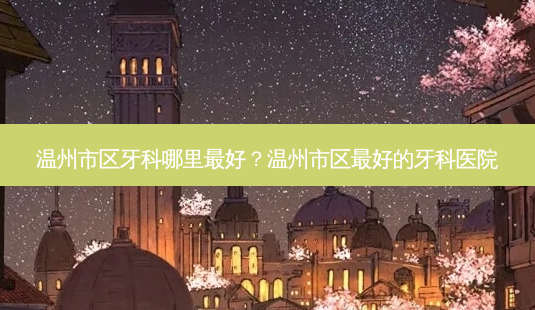 温州市区牙科哪里好?温州市区好的牙科医院-第1张图片-容颜志 - 专注变美资讯 温州市区牙科哪里好?温州市区好的牙科医院-第1张图片-容颜志 - 专注变美资讯