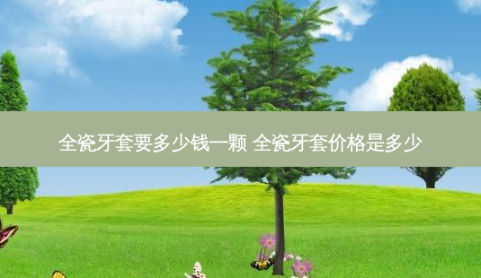 全瓷牙套要多少钱一颗 全瓷牙套价格是多少-第1张图片-容颜志 - 专注变美资讯 全瓷牙套要多少钱一颗 全瓷牙套价格是多少-第1张图片-容颜志 - 专注变美资讯