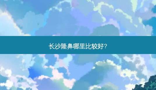 长沙隆鼻哪里比较好?-第1张图片-容颜志 - 专注变美资讯 长沙隆鼻哪里比较好?-第1张图片-容颜志 - 专注变美资讯