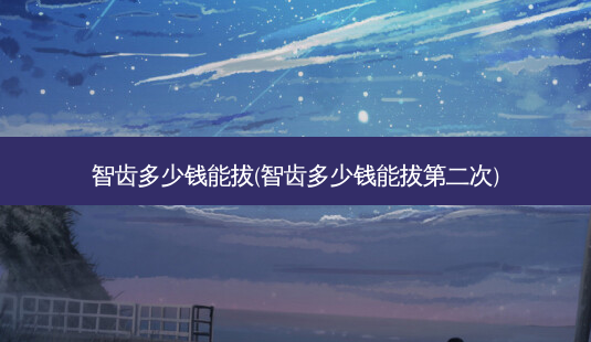 智齿多少钱能拔(智齿多少钱能拔第二次)-第1张图片-容颜志 - 专注变美资讯 智齿多少钱能拔(智齿多少钱能拔第二次)-第1张图片-容颜志 - 专注变美资讯