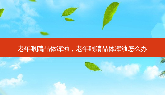 老年眼睛晶体浑浊,老年眼睛晶体浑浊怎么办-第1张图片-容颜志 - 专注变美资讯 老年眼睛晶体浑浊,老年眼睛晶体浑浊怎么办-第1张图片-容颜志 - 专注变美资讯