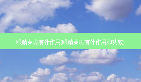 眼睛黄斑有什作用(眼睛黄斑有什作用和功效)-第1张图片-容颜志 - 专注变美资讯 眼睛黄斑有什作用(眼睛黄斑有什作用和功效)-第1张图片-容颜志 - 专注变美资讯