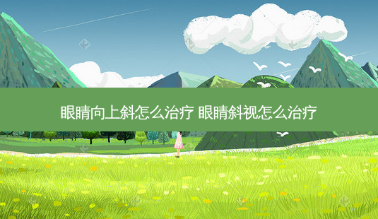 眼睛向上斜怎么 眼睛斜视怎么-第1张图片-容颜志 - 专注变美资讯 眼睛向上斜怎么 眼睛斜视怎么-第1张图片-容颜志 - 专注变美资讯