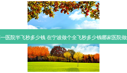 宁波第一医院半飞秒多少钱 在宁波做个全飞秒多少钱哪家医院做的好呢-第1张图片-容颜志 - 专注变美资讯 宁波第一医院半飞秒多少钱 在宁波做个全飞秒多少钱哪家医院做的好呢-第1张图片-容颜志 - 专注变美资讯