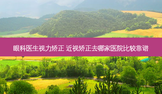 眼科医生视力矫正 近视矫正去哪家医院比较靠谱-第1张图片-容颜志 - 专注变美资讯 眼科医生视力矫正 近视矫正去哪家医院比较靠谱-第1张图片-容颜志 - 专注变美资讯