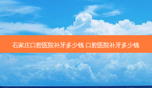 石家庄口腔医院补牙多少钱 口腔医院补牙多少钱-第1张图片-容颜志 - 专注变美资讯 石家庄口腔医院补牙多少钱 口腔医院补牙多少钱-第1张图片-容颜志 - 专注变美资讯