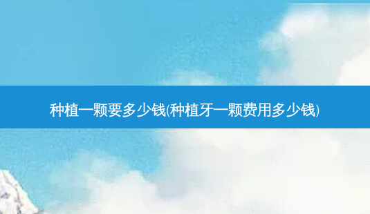 种植一颗要多少钱(种植牙一颗费用多少钱)-第1张图片-容颜志 - 专注变美资讯 种植一颗要多少钱(种植牙一颗费用多少钱)-第1张图片-容颜志 - 专注变美资讯