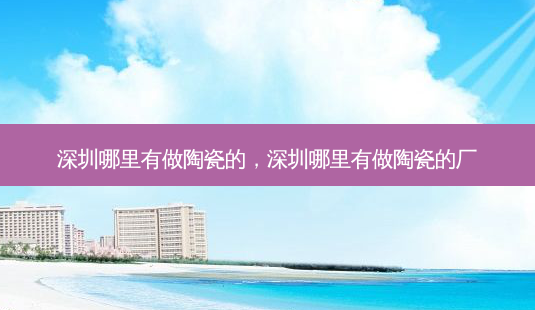 深圳哪里有做陶瓷的,深圳哪里有做陶瓷的厂-第1张图片-容颜志 - 专注变美资讯 深圳哪里有做陶瓷的,深圳哪里有做陶瓷的厂-第1张图片-容颜志 - 专注变美资讯