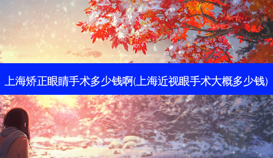 上海矫正眼睛手术多少钱啊(上海近视眼手术大概多少钱)-第1张图片-容颜志 - 专注变美资讯 上海矫正眼睛手术多少钱啊(上海近视眼手术大概多少钱)-第1张图片-容颜志 - 专注变美资讯