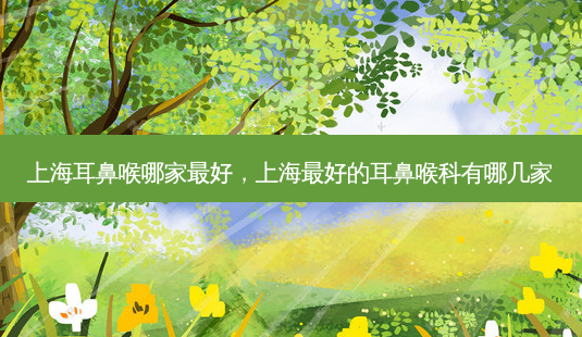 上海耳鼻喉哪家好,上海好的耳鼻喉科有哪几家-第1张图片-容颜志 - 专注变美资讯 上海耳鼻喉哪家好,上海好的耳鼻喉科有哪几家-第1张图片-容颜志 - 专注变美资讯