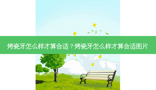 烤瓷牙怎么样才算合适?烤瓷牙怎么样才算合适图片-第1张图片-容颜志 - 专注变美资讯 烤瓷牙怎么样才算合适?烤瓷牙怎么样才算合适图片-第1张图片-容颜志 - 专注变美资讯
