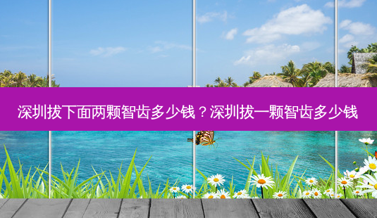 深圳拔下面两颗智齿多少钱?深圳拔一颗智齿多少钱-第1张图片-容颜志 - 专注变美资讯 深圳拔下面两颗智齿多少钱?深圳拔一颗智齿多少钱-第1张图片-容颜志 - 专注变美资讯