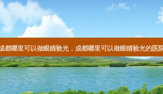 成都哪里可以做眼睛验光,成都哪里可以做眼睛验光的医院-第1张图片-容颜志 - 专注变美资讯 成都哪里可以做眼睛验光,成都哪里可以做眼睛验光的医院-第1张图片-容颜志 - 专注变美资讯
