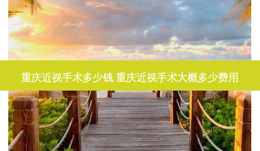 重庆近视手术多少钱 重庆近视手术大概多少费用-第1张图片-容颜志 - 专注变美资讯 重庆近视手术多少钱 重庆近视手术大概多少费用-第1张图片-容颜志 - 专注变美资讯
